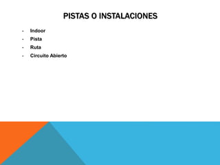 PISTAS O INSTALACIONES
- Indoor
- Pista
- Ruta
- Circuito Abierto
 
