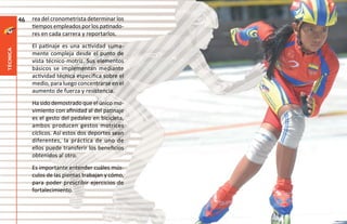 46   rea del cronometrista determinar los
               tiempos empleados por los patinado-
               res en cada carrera y reportarlos.
               El patinaje es una actividad suma-
técnica




               mente compleja desde el punto de
               vista técnico-motriz. Sus elementos
               básicos se implementan mediante
               actividad técnica específica sobre el
               medio, para luego concentrarse en el
               aumento de fuerza y resistencia.
               Ha sido demostrado que el único mo-
               vimiento con afinidad al del patinaje
               es el gesto del pedaleo en bicicleta,
               ambos producen gestos motrices
               cíclicos. Así estos dos deportes sean
               diferentes, la práctica de uno de
               ellos puede transferir los beneficios
               obtenidos al otro.
               Es importante entender cuáles mús-
               culos de las piernas trabajan y cómo,
               para poder prescribir ejercicios de
               fortalecimiento.
 