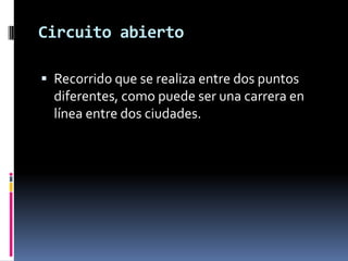 Circuito abierto
 Recorrido que se realiza entre dos puntos
diferentes, como puede ser una carrera en
línea entre dos ciudades.
 