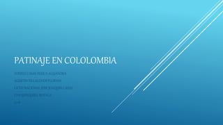 PATINAJE EN COLOLOMBIA
TORRES CASAS YESICA ALEJANDRA
AGUSTIN VILLALOVOS FLORIAN
LICEO NACIONAL JOSE JOAQUIN CASAS
CHIQUINQUIRA-BOYACA
2018
 