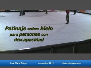Patinaje sobre hielo
  para personas con
     discapacidad



  José María Olayo   noviembre 2012   olayo.blogspot.com
 
