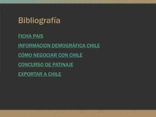 Bibliografía
FICHA PAIS
INFORMACION DEMOGRÁFICA CHILE
CÓMO NEGOCIAR CON CHILE
CONCURSO DE PATINAJE
EXPORTAR A CHILE
 