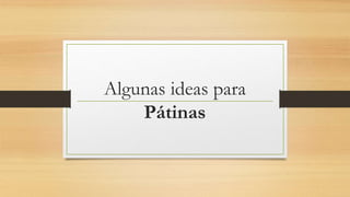 Algunas ideas para
Pátinas
 