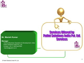 Mr. Manish Kumar Manager  Techno-Business Operation & Development, India PatInt Solutions India Pvt. Ltd.  Contact :+91-11-9810447924 [email_address] Services Offered by PatInt Solutions India Pvt. Ltd. Services  