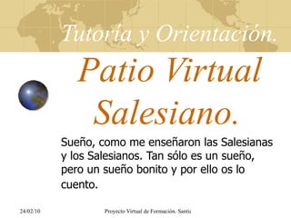 Tutoría y Orientación.   Patio Virtual Salesiano.   Sueño, como me enseñaron las Salesianas y los Salesianos. Tan sólo es un sueño, pero un sueño bonito y por ello os lo cuento.   