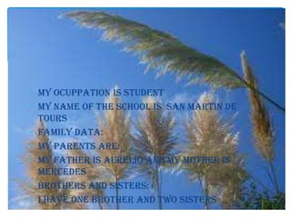 My ocuppation is student
My name of the school is san martin de
tours
Family data:
My parents are:
My father is Aurelio and my mother is
mercedes
Brothers and sisters:
I have one brother and two sisters
 
