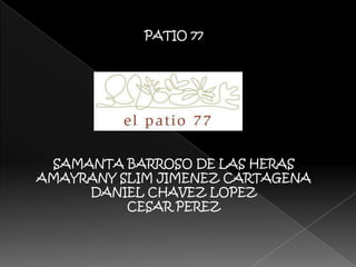 PATIO 77




 SAMANTA BARROSO DE LAS HERAS
AMAYRANY SLIM JIMENEZ CARTAGENA
     DANIEL CHAVEZ LOPEZ
          CESAR PEREZ
 