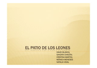 EL PATIO DE LOS LEONES
               DAVID BLANCA;
               SANDRA CHACÓN;
               CRISTINA MARTIN;
               MÓNICA MENESES
               NATALIA VIDAL
 