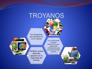 TROYANOS 
También actúan 
abriendo 
agujeros en la 
seguridad del 
sistema. 
, no ocasionando 
acciones 
destructivas sino 
capturando 
información para 
enviarla fuera del 
sistema. 
Son programas 
que permanecen 
en el sistema 
 