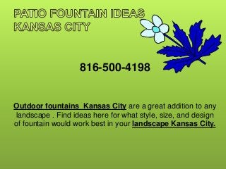 816-500-4198
Outdoor fountains Kansas City are a great addition to any
landscape . Find ideas here for what style, size, and design
of fountain would work best in your landscape Kansas City.
 