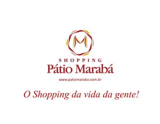 www.patiomaraba.com.br
O Shopping da vida da gente!
 