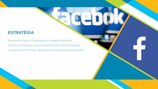 ESTRATÉGIA
Percebemos que o Facebook era o espaço ideal para
conhecer os futuros consumidores do Pátio Norte Shopping
e, através de interações, gerar desejos e expectativas positivas.
 