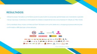 RESULTADOS
Utilizamos essas menções e comentários positivos para ilustrar as propostas apresentadas aos investidores e grandes
marcas nacionais, mostrando a intensidade dos desejos e expectativas dos consumidores em relação ao Pátio Norte.
Como resultado disso, muitos contratos já foram fechados e em junho deste ano o shopping já possuía sete âncoras
confirmadas e 48% das lojas comercializadas.
Marcas confirmadas no shopping
 