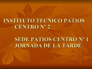 INSTITUTO TECNICO PATIOS CENTRO Nº 2 SEDE PATIOS CENTRO Nº 1 JORNADA DE LA TARDE 