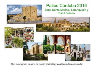 Patios Córdoba 2016
Zona Santa Marina, San Agustín y
San Lorenzo
Con los mejores deseos de que lo disfrutéis y paséis un día encantador
 