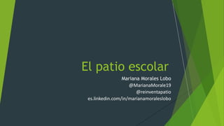 El patio escolar
Mariana Morales Lobo
@MarianaMorale19
@reinventapatio
es.linkedin.com/in/marianamoraleslobo
 