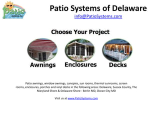 Patio Systems of Delaware info@PatioSystems.com Patio awnings, window awnings, canopies, sun rooms, thermal sunrooms, screen rooms, enclosures, porches and vinyl decks in the following areas: Delaware, Sussex County, The Maryland Shore & Delaware Shore - Berlin MD, Ocean City MDVisit us at www.PatioSystems.com 