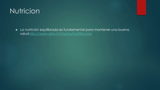 Nutricion 
 La nutrición equilibrada es fundamental para mantener una buena 
saludhttp://www.who.int/topics/nutrition/es/ 
 