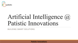Artificial Intelligence @
Patistic Innovations
BUILDING SMART SOLUTIONS
Patistic Innovations
 