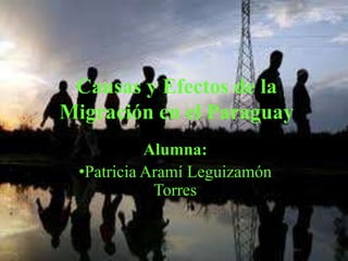 Causas y Efectos de la
Migración en el Paraguay
           Alumna:
 •Patricia Aramí Leguizamón
            Torres
 