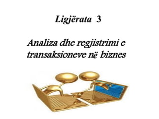 Ligjërata 3
Analiza dhe regjistrimi e
transaksioneve nё biznes
 