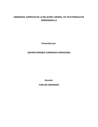 1
DEMANDAS JURÍDICAS DE LA RELACIÓN LABORAL DE TELETRABAJO EN
BARRANQUILLA
Presentado por:
GERARD ENRIQUE CORONADO CONSUEGRA
Docente:
CARLOS CORONADO
 