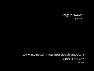 Grzegorz Piwowar presents www.fotogreg.pl  |  fotogregsblog.blogspot.com +48 501 613 407 June 2009 