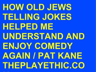 HOW OLD JEWS TELLING JOKES HELPED ME UNDERSTAND AND ENJOY COMEDY AGAIN / PAT KANE THEPLAYETHIC.COM 
