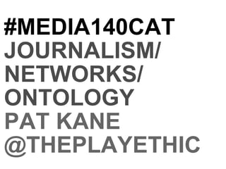 #MEDIA140CAT JOURNALISM/ NETWORKS/ ONTOLOGY PAT KANE @THEPLAYETHIC 