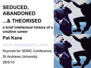 SEDUCED, ABANDONED ...& THEORISED a brief intellectual history of a creative career Pat Kane   www.theplayethic.com Keynote for SDMC Conference, St Andrews University 28/5/10 