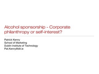 Alcohol sponsorship - Corporate
philanthropy or self-interest?
Patrick Kenny
School of Marketing
Dublin Institute of Technology
Pat.Kenny@dit.ie
 