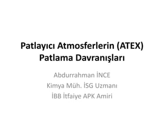 Patlayıcı Atmosferlerin (ATEX)
     Patlama Davranışları
         Abdurrahman İNCE
      Kimya Müh. İSG Uzmanı
        İBB İtfaiye APK Amiri
 