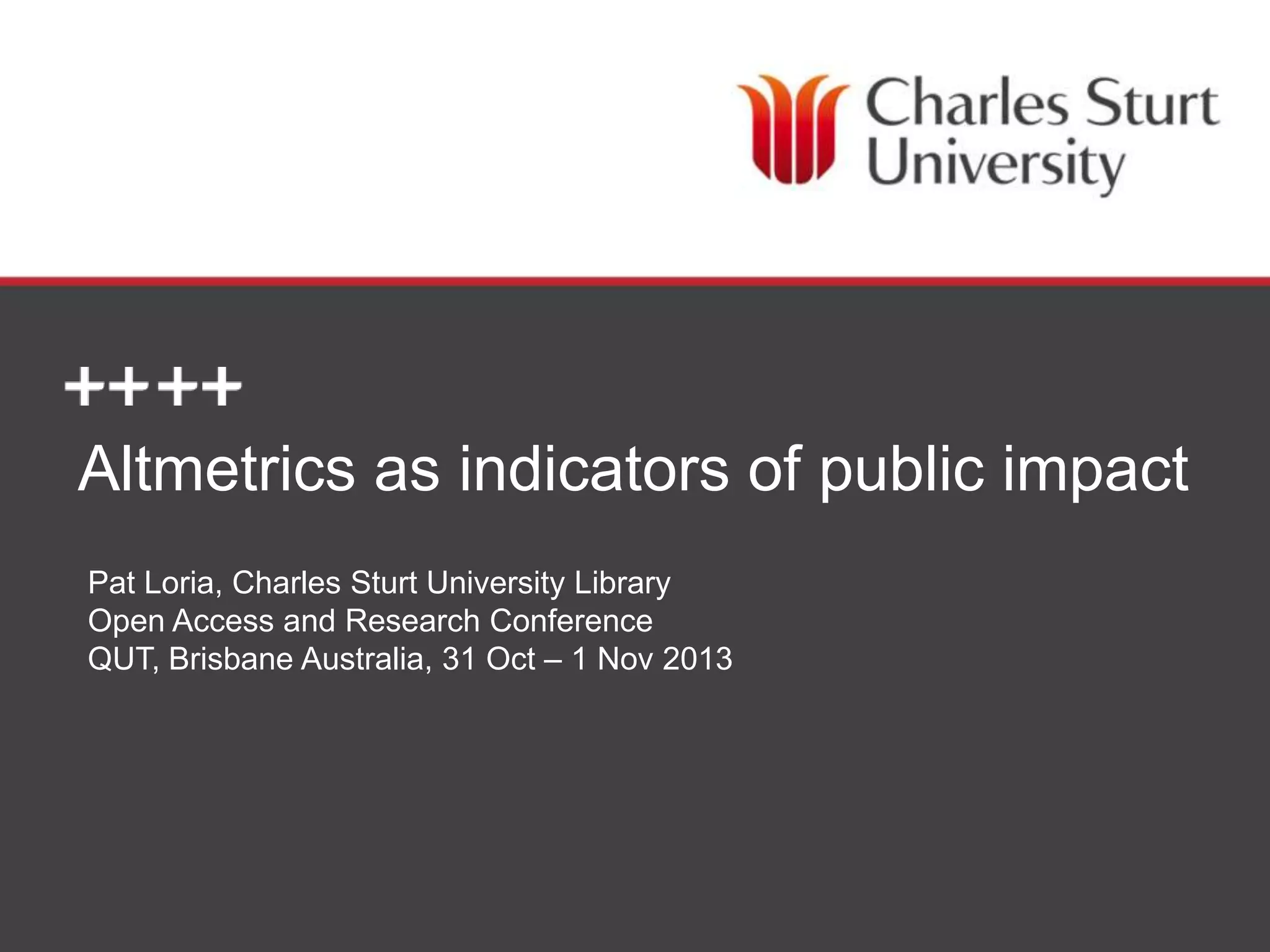 Altmetrics as indicators of public impact
Pat Loria, Charles Sturt University Library
Open Access and Research Conference
QUT, Brisbane Australia, 31 Oct – 1 Nov 2013
DIVISION OF LIBRARY SERVICES