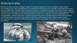 Քիմիական զենքեր 1915 թվ. ապրիլին, Իպրի մոտ ընթացող պայքարում, գերմանացինրը առաջին անգամ
օգտագործեցին քլոր: Ֆրանսիացիների դեմ ուղարկվեց 180 տոննա գազ, 6000 տարաից: Տուժեց ավելի քան 15000
մարդ, որոնցից 5000-ը մահացան միանգամից: Հետագայում սկսեցին օգտագործվել այլ նյութեր, ինչպես, օրինակ՝
մաննեխային գազն(իպրիտ) ու ածխաջրային ծծմբաթթուն(ֆոսգեն): Իսկ մանանեխային գազն իր երկրորդ՝ իպրիտ,
անունը ստացել է այն պատճառով, որ օգտագործվել է Իպրում: Կես տարի հետո գազ օգտագործեցին նաև
անգլիացիները, սակայն ապարդյուն: Նրանք հաշվի չէին առել քամու առակայությունը: Քամին նրանց կեղմից
ստեղծած թունավոր գազային ամպը շարժեց դեպի իրենց: Թունավորումից խուսափելու համար նրանք
օգտագործեցին ռուս գիտնական Զելենսկիի կողմից ստեղծած հակագազը, որը աշխատում էր ակտիվացած
քարածխով:
Քիմիական զենք
 