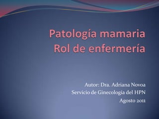 Patología mamaria Rol de enfermería  Autor: Dra. Adriana Novoa Servicio de Ginecología del HPN Agosto 2011 