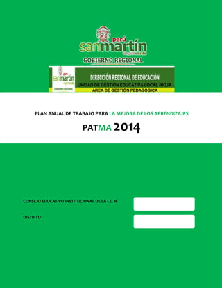 1
PLAN ANUAL DE TRABAJO PARA LA MEJORA DE LOS APRENDIZAJES
PATMA 2014
CONSEJO EDUCATIVO INSTITUCIONAL DE LA I.E. N°
DISTRITO
UNIDAD DE GESTIÓN EDUCATIVA LOCAL RIOJA
ÁREA DE GESTIÓN PEDAGÓGICA
 