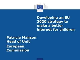 Developing an EU
                  2020 strategy to
                  make a better
                  internet for children

Patricia Manson
Head of Unit
European
Commission
 