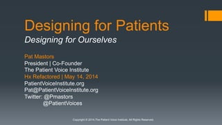 Designing for Patients
Designing for Ourselves
Pat Mastors
President | Co-Founder
The Patient Voice Institute
Hx Refactored | May 14, 2014
PatientVoiceInstitute.org
Pat@PatientVoiceInstitute.org
Twitter: @Pmastors
@PatientVoices
Copyright © 2014,The Patient Voice Institute, All Rights Reserved.
 