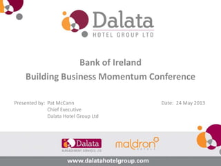 Bank of Ireland
Building Business Momentum Conference
Presented by: Pat McCann
Chief Executive
Dalata Hotel Group Ltd
Date: 24 May 2013
 