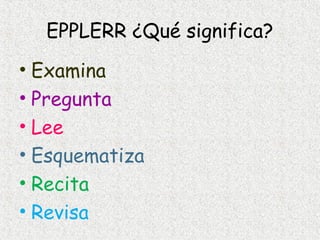 EPPLERR ¿Qué significa?
• Examina
• Pregunta
• Lee
• Esquematiza
• Recita
• Revisa

 