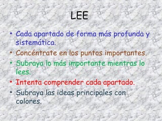 LEE
• Cada apartado de forma más profunda y
sistemática.
• Concéntrate en los puntos importantes.
• Subraya lo más importante mientras lo
lees.
• Intenta comprender cada apartado.
• Subraya las ideas principales con
colores.

 
