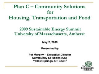 Plan C – Community Solutions  for Housing, Transportation and Food   2009 Sustainable Energy Summit University of Massachusetts, Amherst ,[object Object],[object Object],[object Object],[object Object],[object Object]