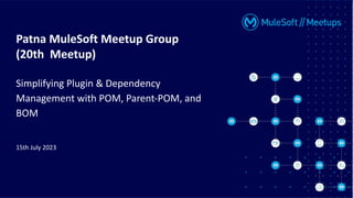 Patna MuleSoft Meetup Group
(20th Meetup)
Simplifying Plugin & Dependency
Management with POM, Parent-POM, and
BOM
15th July 2023
 