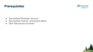 Prerequisites
● ServiceNow Developer Account
● ServiceNow instance and access details
● Mule Servicenow connector
 