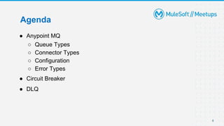 6
Agenda
● Anypoint MQ
○ Queue Types
○ Connector Types
○ Configuration
○ Error Types
● Circuit Breaker
● DLQ
 