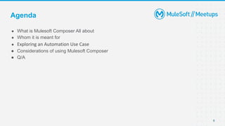 6
● What is Mulesoft Composer All about
● Whom it is meant for
● Exploring an Automation Use Case
● Considerations of usin...