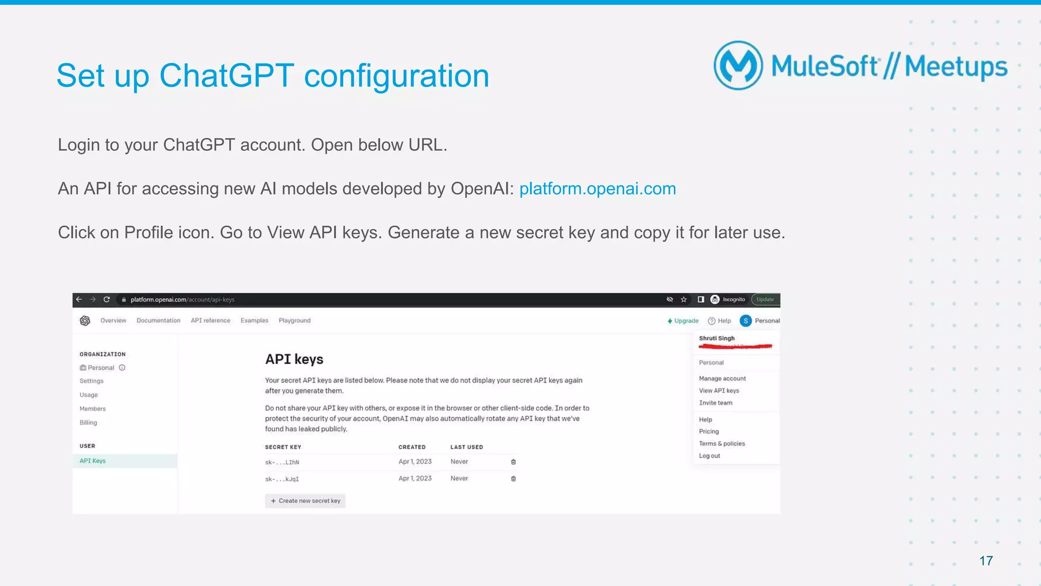 Login to your ChatGPT account. Open below URL.
An API for accessing new AI models developed by OpenAI: platform.openai.com
Click on Profile icon. Go to View API keys. Generate a new secret key and copy it for later use.
Set up ChatGPT configuration
17
 