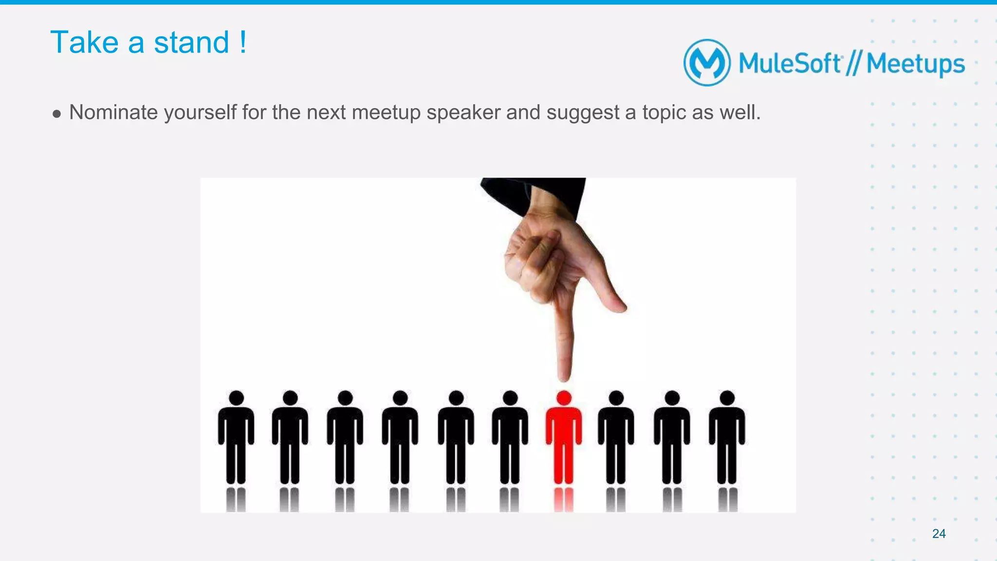 Take a stand !
24
● Nominate yourself for the next meetup speaker and suggest a topic as well.
 