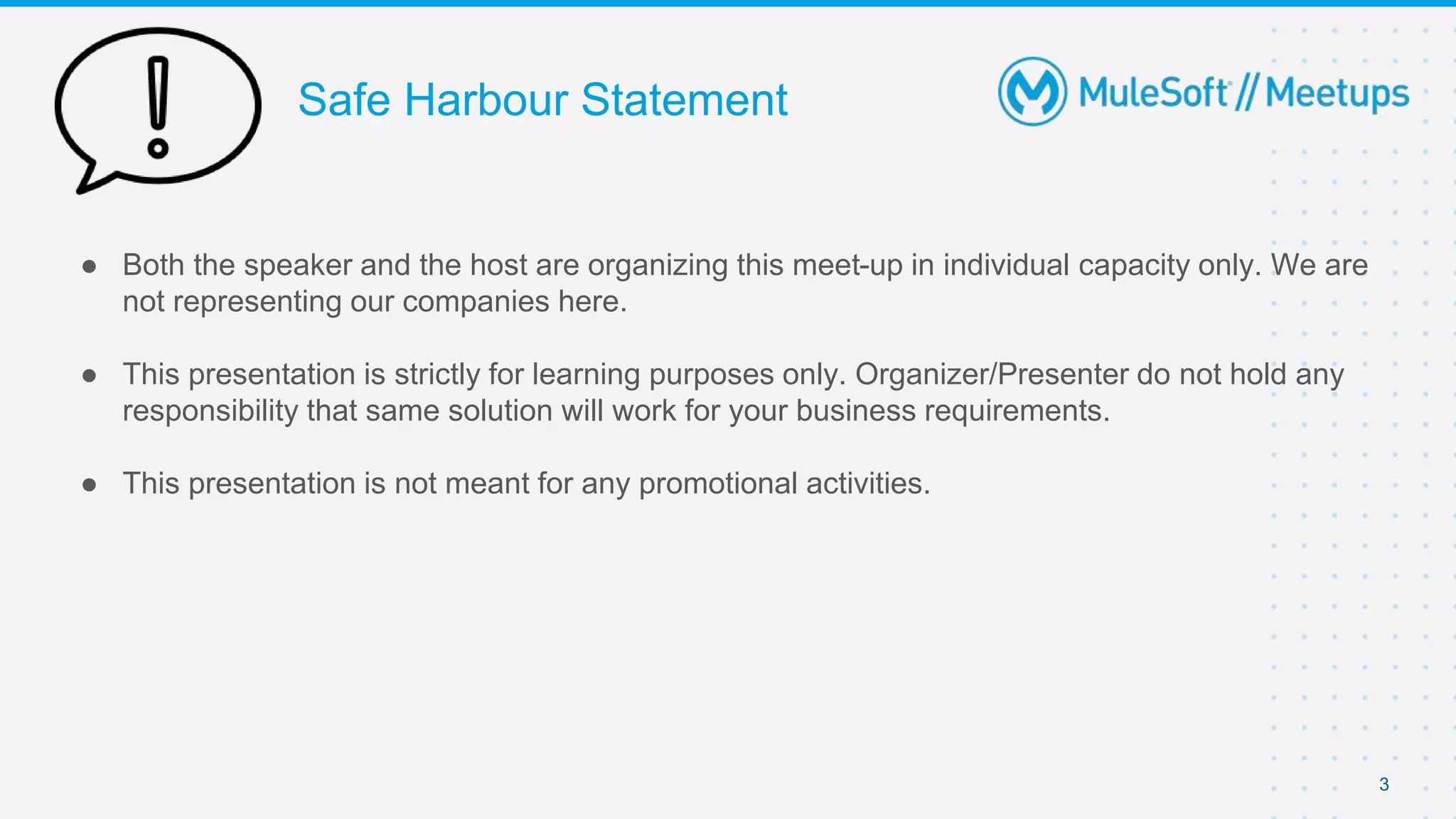 Safe Harbour Statement
● Both the speaker and the host are organizing this meet-up in individual capacity only. We are
not representing our companies here.
● This presentation is strictly for learning purposes only. Organizer/Presenter do not hold any
responsibility that same solution will work for your business requirements.
● This presentation is not meant for any promotional activities.
3
 