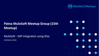 Patna MuleSoft Meetup Group (15th
Meetup)
MuleSoft - SAP Integration using IDoc
3rd March 2023
 